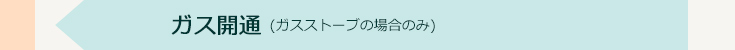 ガス開通（ガスストーブの場合のみ）