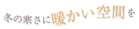 冬の寒さに暖かい空間を